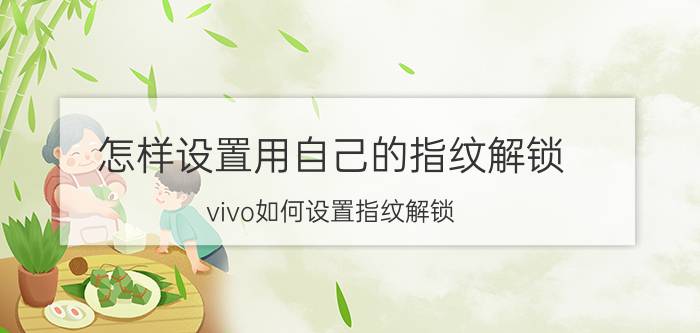 怎样设置用自己的指纹解锁 vivo如何设置指纹解锁？